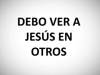 DEBO VER A
JESÚS EN
OTROS
 