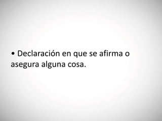 • Declaración en que se afirma o
asegura alguna cosa.
 