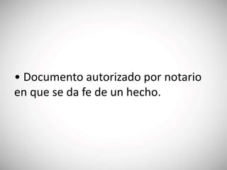 • Documento autorizado por notario
en que se da fe de un hecho.
 