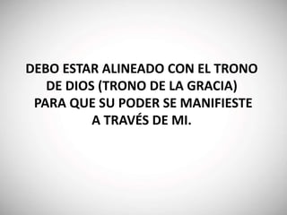 DEBO ESTAR ALINEADO CON EL TRONO
DE DIOS (TRONO DE LA GRACIA)
PARA QUE SU PODER SE MANIFIESTE
A TRAVÉS DE MI.
 
