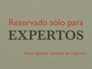 Reservado sólo para
EXPERTOS
   Favor aplaudir después de cada uno...
 