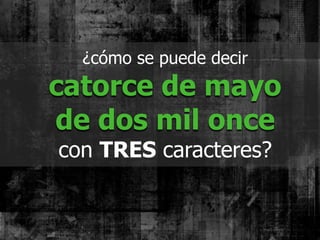 ¿cómo se puede decir
catorce de mayo
de dos mil once
con TRES caracteres?
 