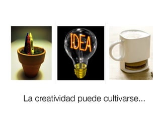La creatividad puede cultivarse...
 