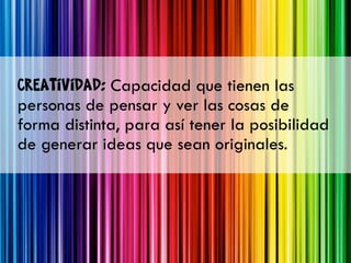 Creatividad: Capacidad que tienen las
personas de pensar y ver las cosas de
forma distinta, para así tener la posibilidad
de generar ideas que sean originales.
 