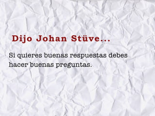 Dijo Johan Stüve...
Si quieres buenas respuestas debes
hacer buenas preguntas.
 