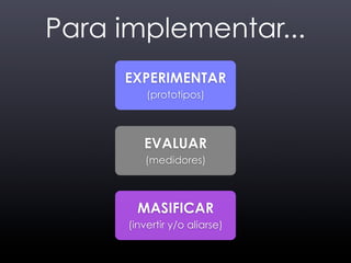 Para implementar...
     EXPERIMENTAR
          (prototipos)



         EVALUAR
         (medidores)



        MASIFICAR
      (invertir y/o aliarse)
 