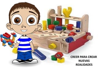 CREER PARA CREAR
NUEVAS
REALIDADES
 