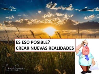 ES ESO POSIBLE?
CREAR NUEVAS REALIDADES
 