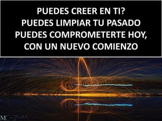 PUEDES CREER EN TI?
PUEDES LIMPIAR TU PASADO
PUEDES COMPROMETERTE HOY,
CON UN NUEVO COMIENZO
 