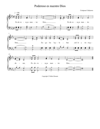 Copyright © Public Domain
Po de- ro- so_es- nues tro- Dios, Po de- ro- so_es- nues tro-
h = 108
Dios, Án ge- les- le_a la- ban- ciel lo- y tie rra_a- -
7


do ran,- Po de- ro- so_es- nues tro- Dios.
12




Composer Unknown
Poderoso es nuestro Dios











     

  
       
  

      


  






  
 
 








  









 




           


 




   
  

 

 













 
 