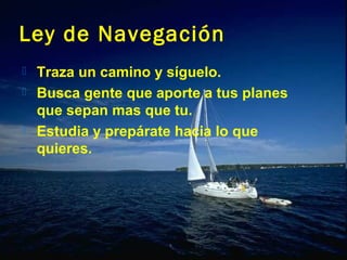Ley de Navegación
 Traza un camino y síguelo.
 Busca gente que aporte a tus planes
  que sepan mas que tu.
 Estudia y prepárate hacia lo que
  quieres.
 