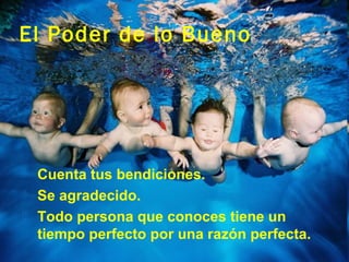 El Poder de lo Bueno




 Cuenta tus bendiciones.
 Se agradecido.
 Todo persona que conoces tiene un
  tiempo perfecto por una razón perfecta.
 