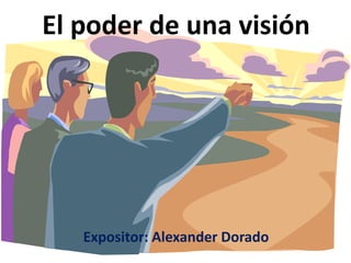 El poder de una visión
Expositor: Alexander Dorado
 