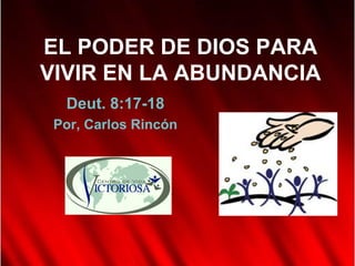 EL PODER DE DIOS PARA
VIVIR EN LA ABUNDANCIA
  Deut. 8:17-18
 Por, Carlos Rincón
 