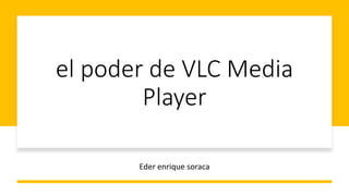el poder de VLC Media
Player
Eder enrique soraca
 