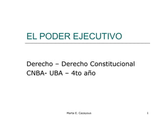 EL PODER EJECUTIVO
Derecho – Derecho Constitucional
CNBA- UBA – 4to año
1Marta E. Cazayous
 