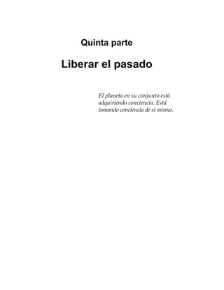 Quinta parte
Liberar el pasado
El planeta en su conjunto está
adquiriendo conciencia. Está
tomando conciencia de sí mismo.
 