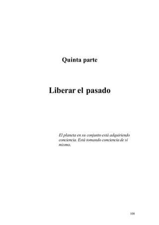 Quinta parte
Liberar el pasado
El planeta en su conjunto está adquiriendo
conciencia. Está tomando conciencia de sí
mismo.
108
 