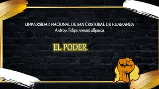 UNIVERSIDADNACIONAL DE SAN CRISTOBALDE HUAMANGA
Antrop. Felipe romani allpacca
EL PODER
 