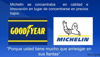 “Porque usted tiene mucho que arriesgar en
sus llantas”
Michelin se concentraba en calidad e
innovación en lugar de concentrarse en precios
bajos.
Intrépido
 