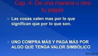  Las cosas valen mas por lo que
significan que por lo que son.
 UNO COMPRA MÁS Y PAGA MÁS POR
ALGO QUE TENGA VALOR SIMBÓLICO
Intrépido
 