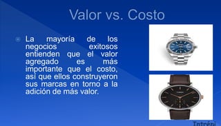  La mayoría de los
negocios exitosos
entienden que el valor
agregado es más
importante que el costo,
así que ellos construyeron
sus marcas en torno a la
adición de más valor.
 
