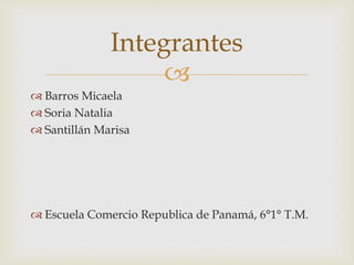 
Integrantes
 Barros Micaela
 Soria Natalia
 Santillán Marisa
 Escuela Comercio Republica de Panamá, 6°1° T.M.
 