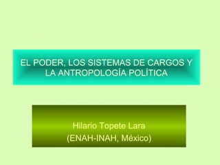 EL PODER, LOS SISTEMAS DE CARGOS Y
LA ANTROPOLOGÍA POLÍTICA

Hilario Topete Lara
(ENAH-INAH, México)

 