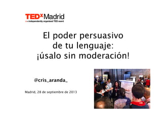 @cris_aranda_
Madrid, 28 de septiembre de 2013
El poder persuasivo
de tu lenguaje:
¡úsalo sin moderación!
 