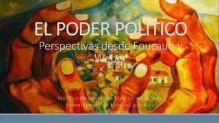 EL PODER POLITICO
Perspectivas desde Foucault y
Weber
INSTITUCIÓN EDUCATIVA TECNICO INDUSTRIAL
DEPARTAMENTO DE CIENCIAS SOCIALES
GRADO NOVENO
 