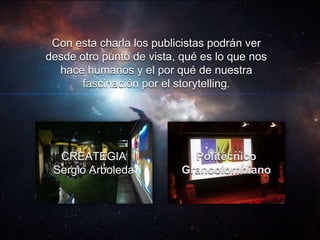 Con esta charla los publicistas podrán ver
desde otro punto de vista, qué es lo que nos
hace humanos y el por qué de nuestra
fascinación por el storytelling.
CREATEGIA
Sergio Arboleda
Politécnico
Grancolombiano
 