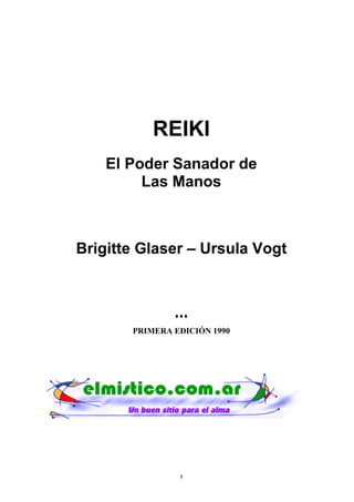 1
REIKI
El Poder Sanador de
Las Manos
Brigitte Glaser – Ursula Vogt
♦♦♦♦♦♦♦♦♦♦♦♦
PRIMERA EDICIÓN 1990
 