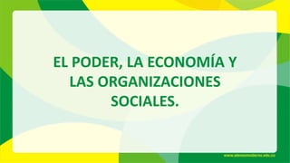 EL PODER, LA ECONOMÍA Y
LAS ORGANIZACIONES
SOCIALES.
 