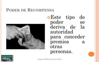 PODER DE RECOMPENSA 
Eugenio Marlon Evaristo Borja 
Este tipo de poder se deriva de la autoridad para conceder premios a otras personas.  