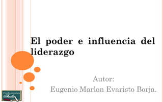 Autor: 
Eugenio Marlon Evaristo Borja. 
El poder e influencia del liderazgo 
 