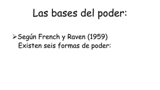 Las bases del poder:
Según French y Raven (1959)
Existen seis formas de poder:
 