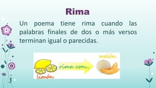 Rima
Un poema tiene rima cuando las
palabras finales de dos o más versos
terminan igual o parecidas.
 