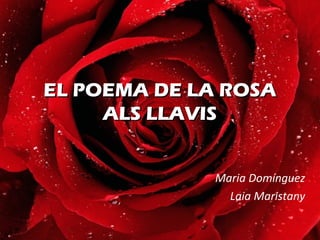 EL POEMA DE LA ROSA
     ALS LLAVIS


             Maria Domínguez
               Laia Maristany
 
