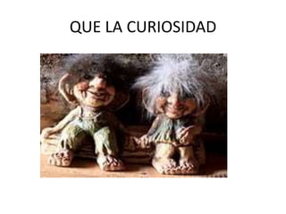 QUE LA CURIOSIDAD 
 