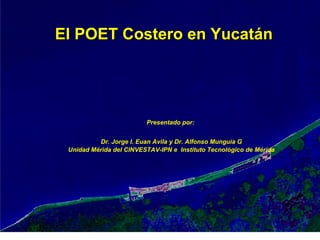 El POET Costero en Yucatán Presentado por:  Dr. Jorge I. Euan Avila y Dr. Alfonso Munguía G Unidad Mérida del CINVESTAV-IPN e  Instituto Tecnológico de Mérida 