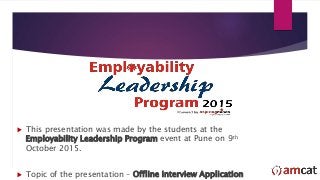  This presentation was made by the students at the
Employability Leadership Program event at Pune on 9th
October 2015.
 Topic of the presentation – Offline interview Application
 