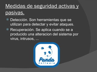 Medidas de seguridad activas y pasivas. Detección. Son herramientas que se utilizan para detectar y evitar ataques. Recuperación. Se aplica cuando se a producido una alteracion del sistema por virus, intrusos, ... 