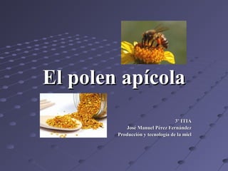 El polen apícolaEl polen apícola
3º ITIA3º ITIA
José Manuel Pérez FernándezJosé Manuel Pérez Fernández
Producción y tecnología de la mielProducción y tecnología de la miel
 