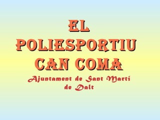 EL
POLIESPORTIU
  CAN COMA
 Ajuntament de Sant Martí
         de Dalt
 