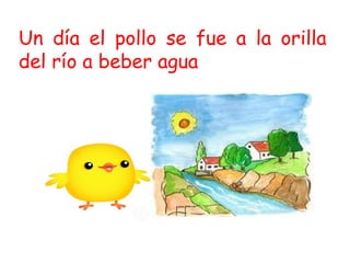 Un día el pollo se fue a la orilla
del río a beber agua
 