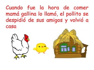 Cuando fue la hora de comer
mamá gallina lo llamó, el pollito se
despidió de sus amigos y volvió a
casa
 