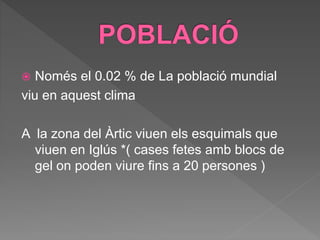  Només el 0.02 % de La població mundial
viu en aquest clima
A la zona del Àrtic viuen els esquimals que
viuen en Iglús *( cases fetes amb blocs de
gel on poden viure fins a 20 persones )
 
