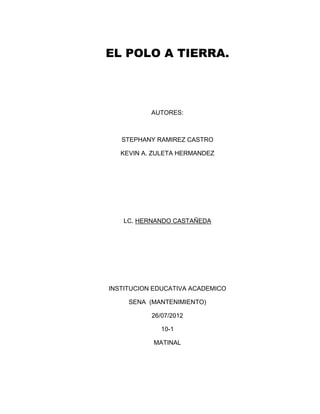 EL POLO A TIERRA.




           AUTORES:



   STEPHANY RAMIREZ CASTRO

   KEVIN A. ZULETA HERMANDEZ




   LC. HERNANDO CASTAÑEDA




INSTITUCION EDUCATIVA ACADEMICO

     SENA (MANTENIMIENTO)

           26/07/2012

              10-1

           MATINAL
 