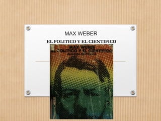 MAX WEBER
EL POLITICO Y EL CIENTIFICO
 