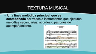 TEXTURA MUSICAL
▪ Una línea melódica principal que es
acompañada por voces o instrumentos que ejecutan
melodías secundarias, acordes o patrones de
acompañamiento.
 